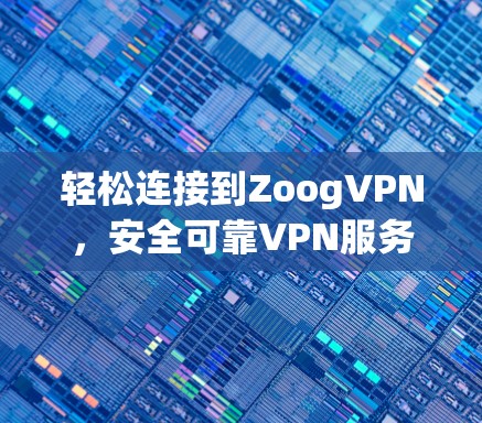 轻松连接到ZoogVPN,安全可靠VPN服务 轻松连接到ZoogVPN,安全可靠VPN服务
