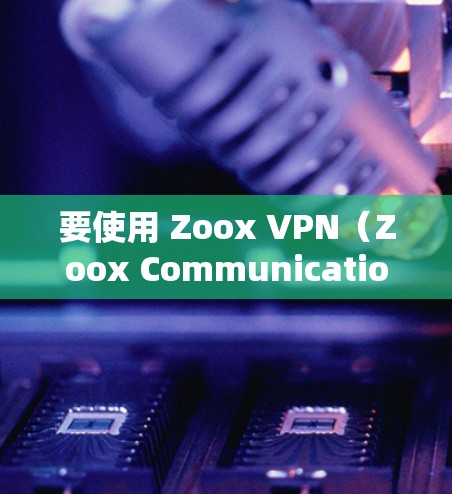 要使用 Zoox VPN(Zoox Communications)的官方功能进行下载和使用,以下是详细的步骤 要使用 Zoox VPN(Zoox Communications)的官方功能进行下载和使用,以下是详细的步骤