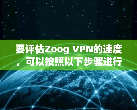 要评估Zoog VPN的速度,可以按照以下步骤进行测试 要评估Zoog VPN的速度,可以按照以下步骤进行测试