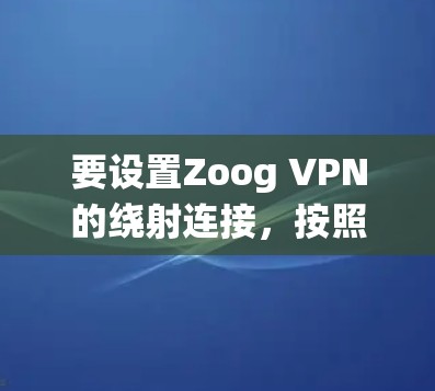 要设置Zoog VPN的绕射连接,按照以下步骤操作 要设置Zoog VPN的绕射连接,按照以下步骤操作