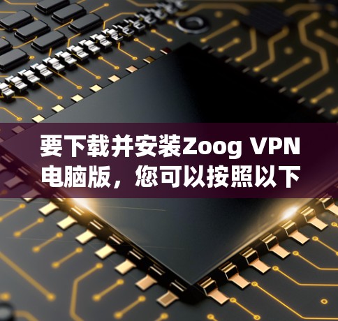 要下载并安装Zoog VPN电脑版,您可以按照以下步骤进行 要下载并安装Zoog VPN电脑版,您可以按照以下步骤进行