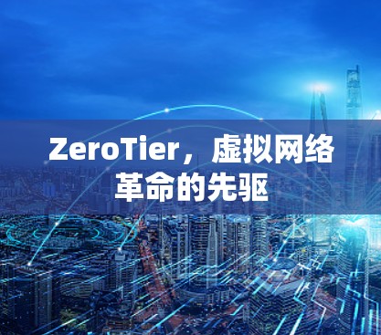 ZeroTier，虚拟网络革命的先驱