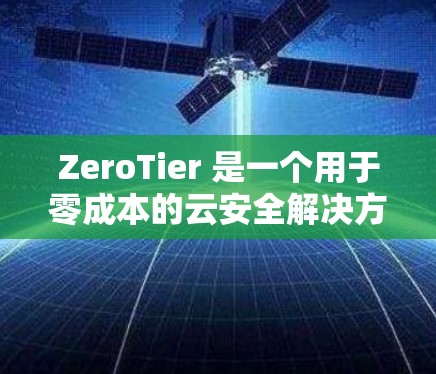 ZeroTier 是一个用于零成本的云安全解决方案,适合企业级威胁管理。以下是详细的使用指南 ZeroTier 是一个用于零成本的云安全解决方案,适合企业级威胁管理。以下是详细的使用指南