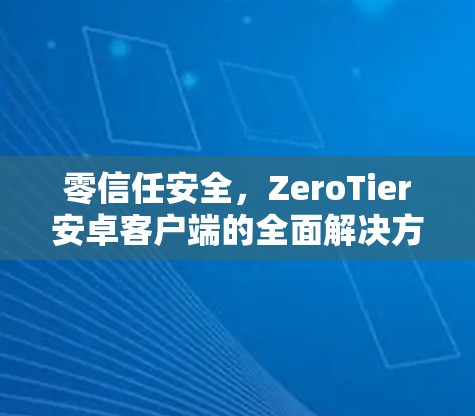 零信任安全,ZeroTier安卓客户端的全面解决方案 零信任安全,ZeroTier安卓客户端的全面解决方案