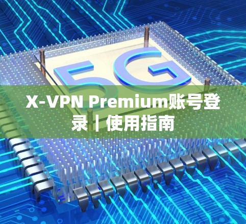 X-VPN Premium账号登录｜使用指南