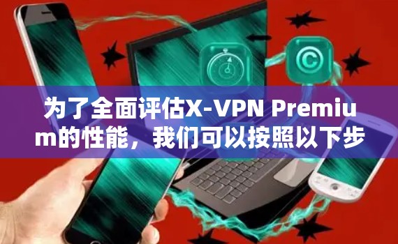 为了全面评估X-VPN Premium的性能，我们可以按照以下步骤进行测试