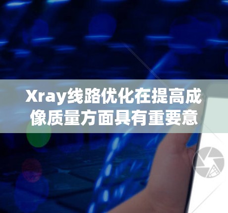 Xray线路优化在提高成像质量方面具有重要意义，以下是具体的步骤和优化策略