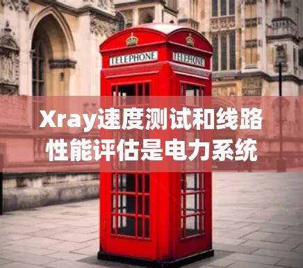 Xray速度测试和线路性能评估是电力系统中用于评估设备和线路健康的重要手段。以下是对这两个过程的详细分析和总结