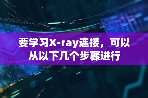 要学习X-ray连接，可以从以下几个步骤进行