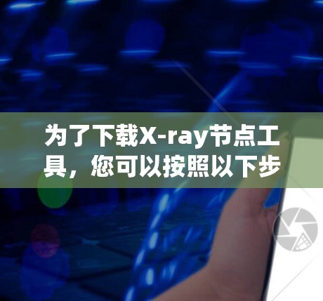 为了下载X-ray节点工具,您可以按照以下步骤进行 为了下载X-ray节点工具,您可以按照以下步骤进行