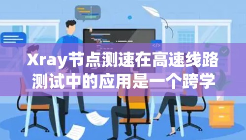 Xray节点测速在高速线路测试中的应用是一个跨学科的领域,结合了物理学、工程学和计算机科学等知识。以下是该技术在高速线路测试中的具体应用场景和分析 Xray节点测速在高速线路测试中的应用是一个跨学科的领域,结合了物理学、工程学和计算机科学等知识。以下是该技术在高速线路测试中的具体应用场景和分析