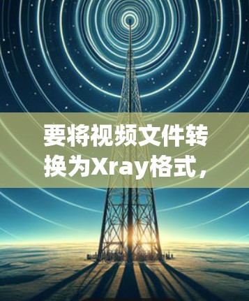 要将视频文件转换为Xray格式,可以按照以下步骤操作 要将视频文件转换为Xray格式,可以按照以下步骤操作