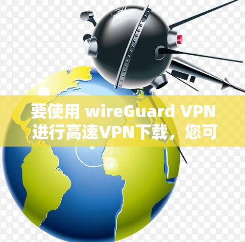 要使用 wireGuard VPN 进行高速VPN下载，您可以按照以下步骤操作