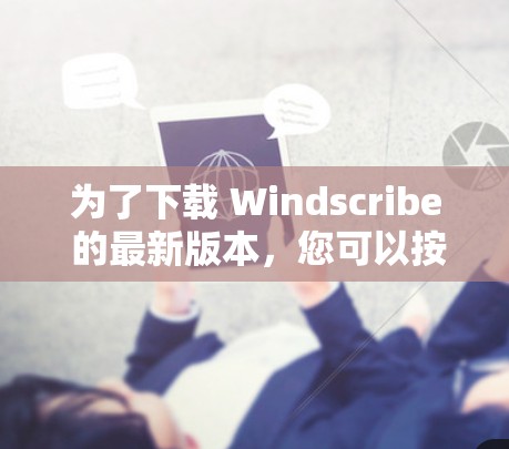 为了下载 Windscribe 的最新版本,您可以按照以下步骤进行 为了下载 Windscribe 的最新版本,您可以按照以下步骤进行