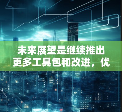 未来展望是继续推出更多工具包和改进,优化性能,扩展到更多平台,支持更多编程语言。风scribe 2 的更新版本可能包含更多的功能、改进和工具包,提供更强大的工具和更好的用户体验 未来展望是继续推出更多工具包和改进,优化性能,扩展到更多平台,支持更多编程语言。风scribe 2 的更新版本可能包含更多的功能、改进和工具包,提供更强大的工具和更好的用户体验