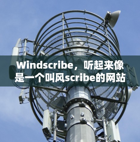 Windscribe,听起来像是一个叫风scribe的网站名称,但可能是一个加速游戏的网站。如果您需要加速游戏,通常可以通过以下步骤操作 Windscribe,听起来像是一个叫风scribe的网站名称,但可能是一个加速游戏的网站。如果您需要加速游戏,通常可以通过以下步骤操作