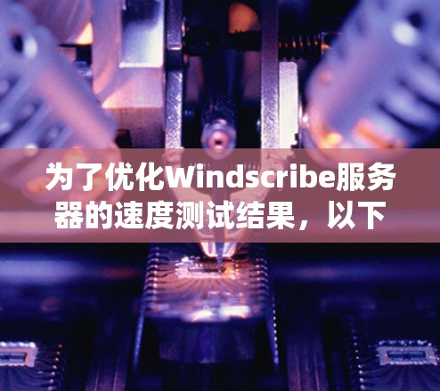为了优化Windscribe服务器的速度测试结果，以下是系统分析和优化的步骤