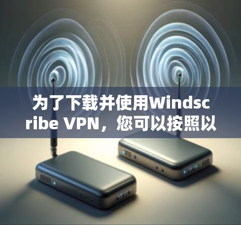 为了下载并使用Windscribe VPN,您可以按照以下步骤操作 为了下载并使用Windscribe VPN,您可以按照以下步骤操作