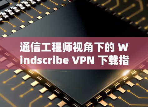 通信工程师视角下的 Windscribe VPN 下载指南 通信工程师视角下的 Windscribe VPN 下载指南