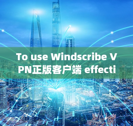 To use Windscribe VPN正版客户端 effectively,follow these organized steps: