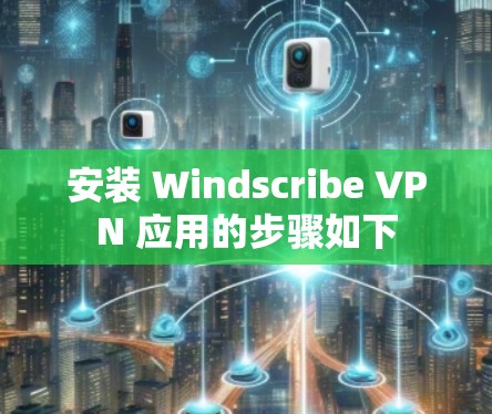 安装 Windscribe VPN 应用的步骤如下