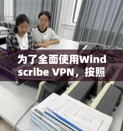 为了全面使用Windscribe VPN，按照以下步骤操作
