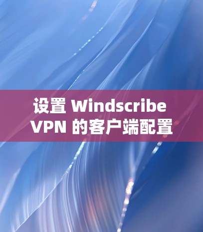 设置 Windscribe VPN 的客户端配置步骤如下