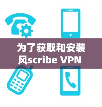 为了获取和安装风scribe VPN 的最新更新版本，您可以按照以下步骤操作