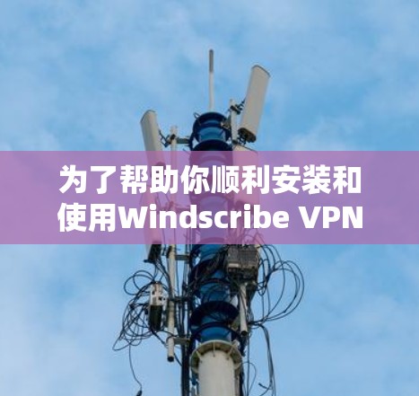 为了帮助你顺利安装和使用Windscribe VPN 7.以下是一个详细的步骤指南