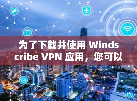 为了下载并使用 Windscribe VPN 应用，您可以按照以下步骤进行操作