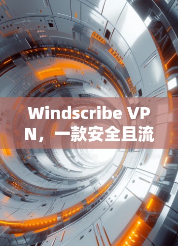 Windscribe VPN，一款安全且流畅的多语言VPN软件