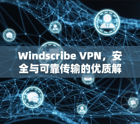 Windscribe VPN，安全与可靠传输的优质解决方案