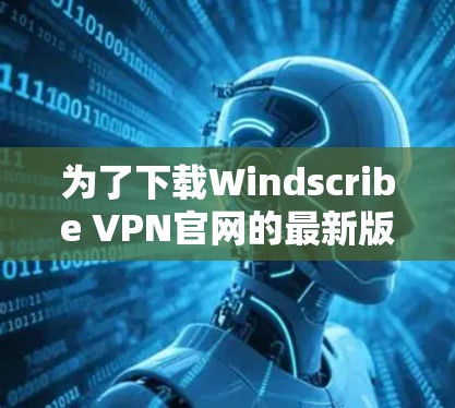 为了下载Windscribe VPN官网的最新版本，您可以按照以下步骤进行操作
