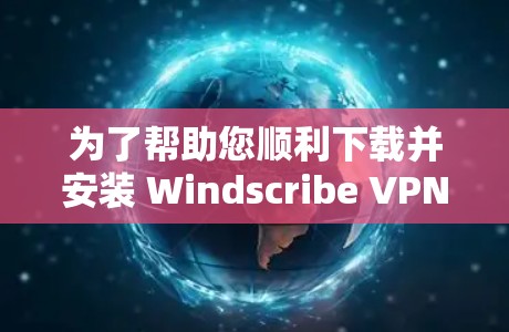 为了帮助您顺利下载并安装 Windscribe VPN，以下是一步步的指南