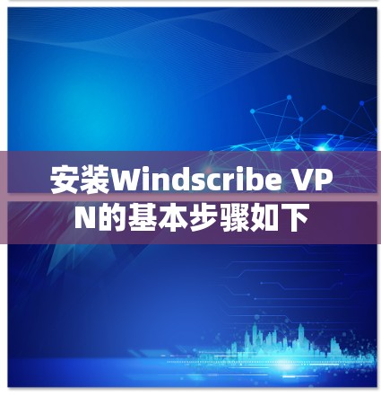 安装Windscribe VPN的基本步骤如下
