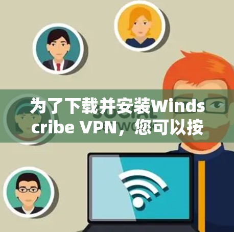 为了下载并安装Windscribe VPN，您可以按照以下步骤进行