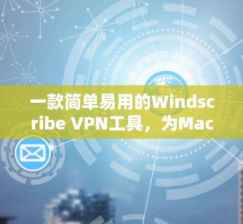 一款简单易用的Windscribe VPN工具，为Mac用户解密网络