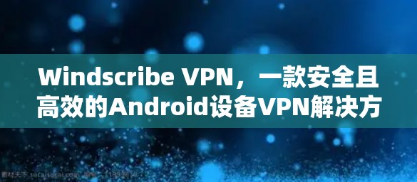 Windscribe VPN，一款安全且高效的Android设备VPN解决方案