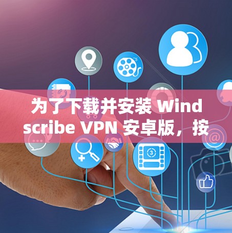 为了下载并安装 Windscribe VPN 安卓版，按照以下步骤操作