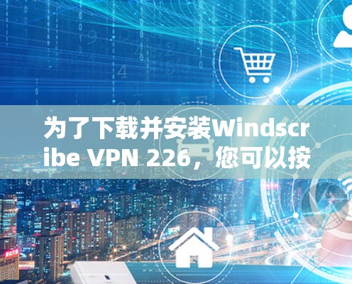 为了下载并安装Windscribe VPN 226，您可以按照以下步骤操作