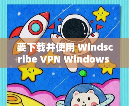 要下载并使用 Windscribe VPN Windows 版本，您可以按照以下步骤进行
