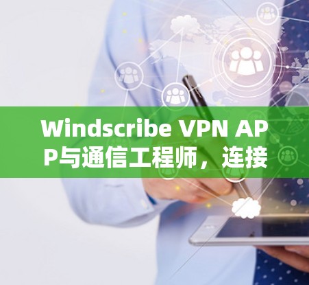 Windscribe VPN APP与通信工程师，连接更安全的网络