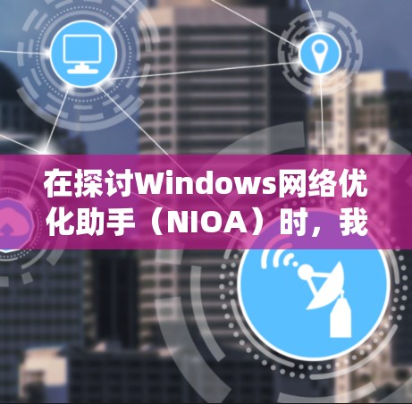 在探讨Windows网络优化助手（NIOA）时，我们可以系统地了解其功能、使用方法和实际效果。以下是详细的分析