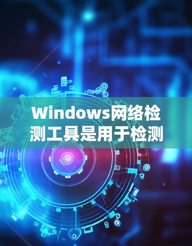 Windows网络检测工具是用于检测和验证网络设备性能和健康状态的工具，主要包括网络监控、网络测试和网络健康检查等。以下是对这些工具的详细分析和使用指南