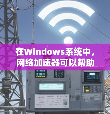在Windows系统中，网络加速器可以帮助用户更高效地下载文件和管理多平台的文件。以下是关于Windows网络加速器的详细信息
