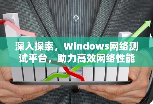 深入探索,Windows网络测试平台,助力高效网络性能验证 深入探索,Windows网络测试平台,助力高效网络性能验证
