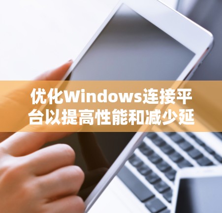 优化Windows连接平台以提高性能和减少延迟,可以按照以下步骤进行 优化Windows连接平台以提高性能和减少延迟,可以按照以下步骤进行