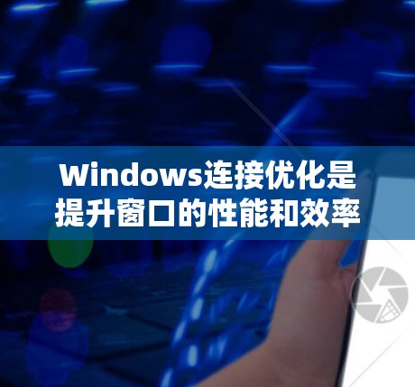 Windows连接优化是提升窗口的性能和效率的重要方法之一。以下是一些常见的连接优化技巧和方法 Windows连接优化是提升窗口的性能和效率的重要方法之一。以下是一些常见的连接优化技巧和方法