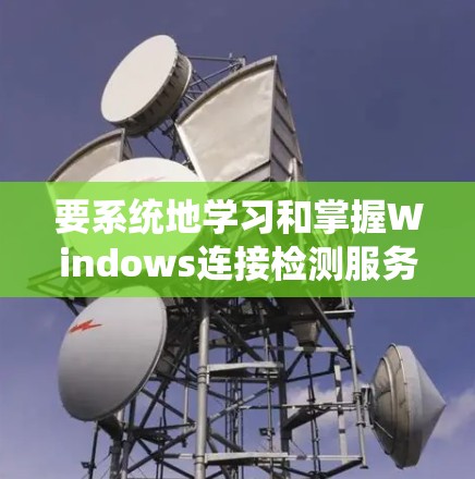 要系统地学习和掌握Windows连接检测服务(WindowsNDI)可以按照以下步骤进行 要系统地学习和掌握Windows连接检测服务(WindowsNDI)可以按照以下步骤进行