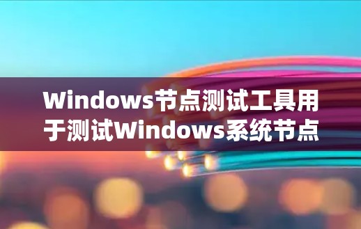 Windows节点测试工具用于测试Windows系统节点，包括文件系统（如NTFS）的状态和性能。以下是详细的步骤和建议